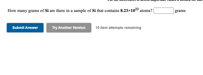 How many grams of Si are there in a sample of Si that contains 8.23x1023 atoms?
grams
Submit Answer
Try Another Version
10 item attempts remaining

