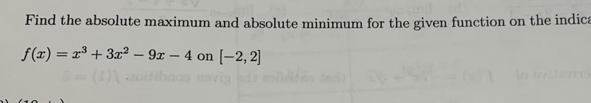 Find the absolute maximum and absolute minimum for the given function on the indica
f(x) = x3 + 3x² – 9x – 4 on [-2, 2]
(10
