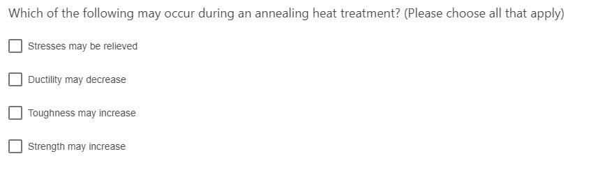 Which of the following may occur during an annealing heat treatment? (Please choose all that apply)
Stresses may be relieved
Ductility may decrease
Toughness may increase
Strength may increase
