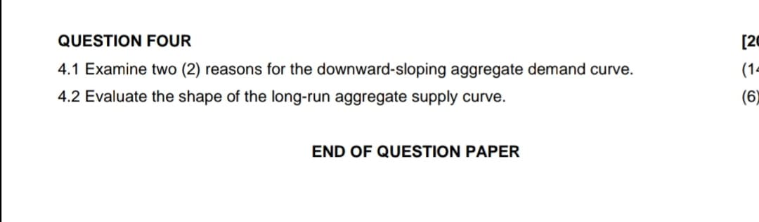 QUESTION FOUR
[20
4.1 Examine two (2) reasons for the downward-sloping aggregate demand curve.
(1-
4.2 Evaluate the shape of the long-run aggregate supply curve.
(6)
END OF QUESTION PAPER
