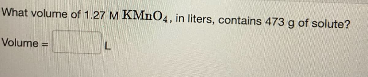 What volume of 1.27 M KMnO4, in liters, contains 473 g of solute?
Volume =