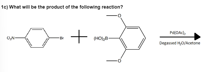 1c) What will be the product of the following reaction?
O₂N
>> +
-Br
(HO)₂B-
Pd(OAc)₂
Degassed H₂O/Acetone