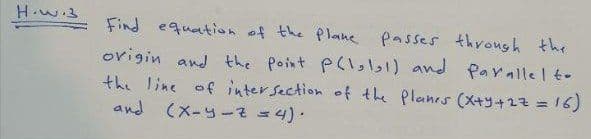 H.w.3
Find equation of the Plane passes through the
origin and the point P(l,) and Par alle I t-
the line of intersection of the Planrs (X+y+27%3D16)
and (X-y-2 =4).
