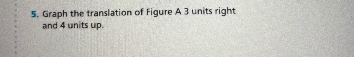5. Graph the translation of Figure A 3 units right
and 4 units up.
