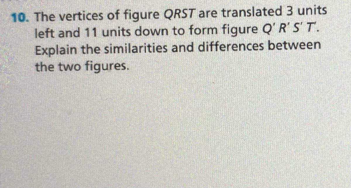 10. The vertices of figure QRST are translated 3 units
left and 11 units down to form figure Q'R'S T.
Explain the similarities and differences between
the two figures.
