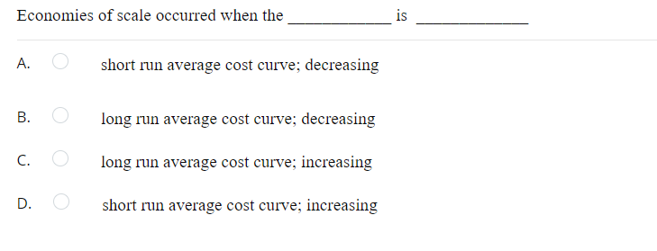 Economies of scale occurred when the
is
А.
short run average cost curve; decreasing
long run average cost curve; decreasing
C.
long run average cost curve; increasing
short run average cost curve; increasing
B.
D.
