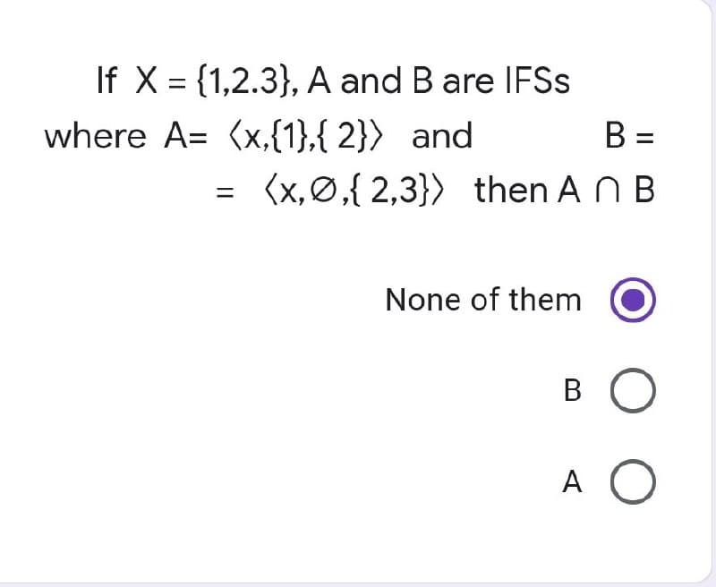 If X = {1,2.3}, A and B are IFSS
where A= (x,{1},{2}) and
=
B =
(x,0,{2,3}) then An B
None of them
в о
A O