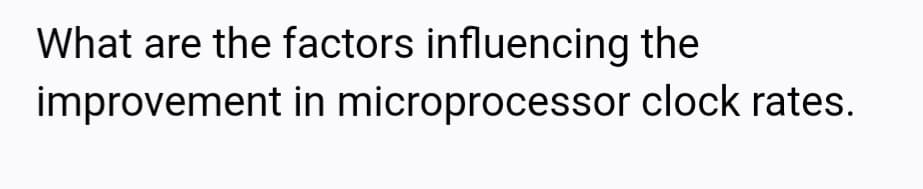 What are the factors influencing the
improvement in microprocessor clock rates.
