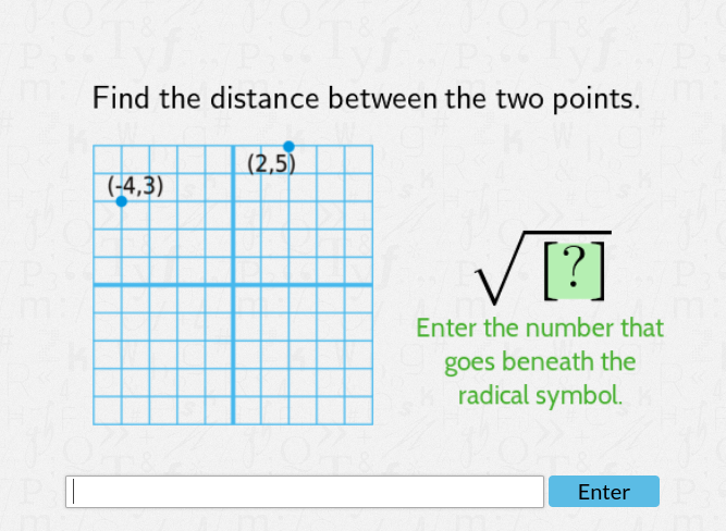 Find the distance between the two points.
(2,5)
(-4,3)
V[?]
Enter the number that
goes beneath the
radical symbol.
Enter
