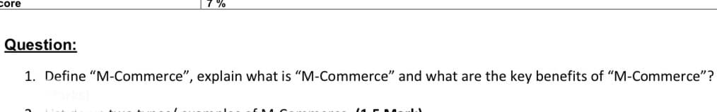 core
7 %
Question:
1. Define "M-Commerce", explain what is "M-Commerce" and what are the key benefits of "M-Commerce"?
