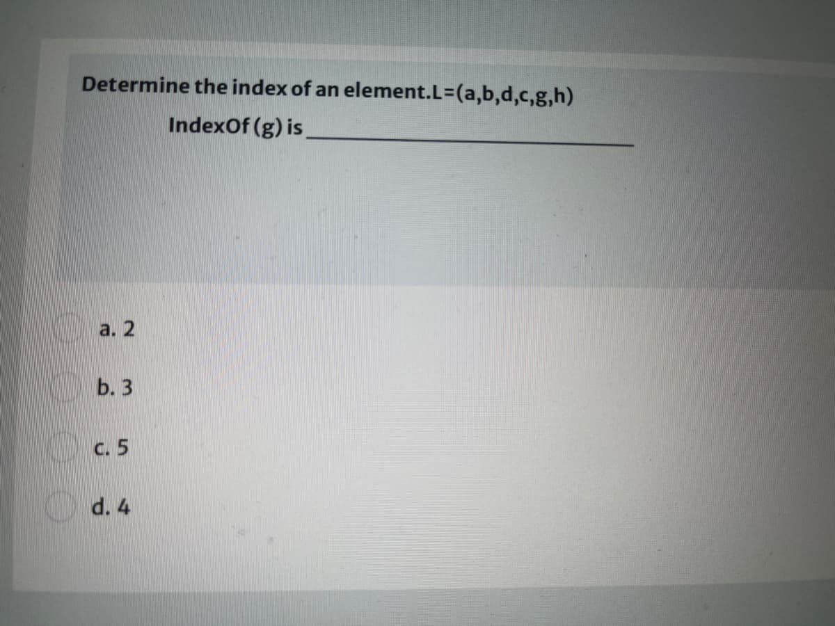 Determine the index of an element.L=(a,b,d,c,g,h)
IndexOf (g) is
a. 2
b. 3
c. 5
d. 4

