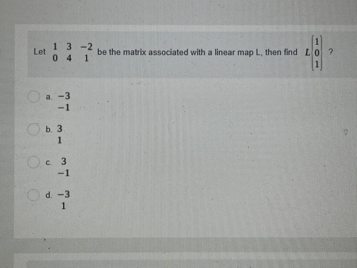 13-2
Let
(1)
be the matrix associated with a linear map L, then find L0 ?
0 4 1
a. -3
-1
b. 3
1
С.
-1
d. -3
1
