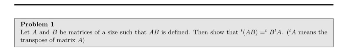 Problem 1
Let A and B be matrices of a size such that AB is defined. Then show that '(AB) =t B' A. ('A means the
transpose of matrix A)
