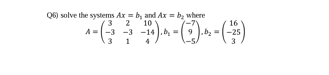 Q6) solve the systems Ax = b, and Ax =
3
b2 where
10
16
A =
-3
-3
-14 ), b, =
9.
-25
3
1
4
-5.
3
