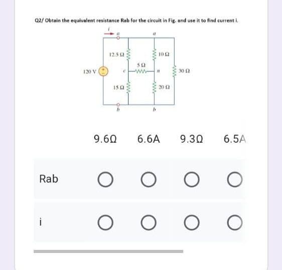 Q2/ Obtain the equivalent resistance Rab for the circuit in Fig. and use it to find current i.
(
12.592
10:42
120 V
15 (2
b
b
9.60 6.6A 9.30 6.5A
O
O O O
O
O O O
Rab
i
502
wwww
11
2012
30 (2