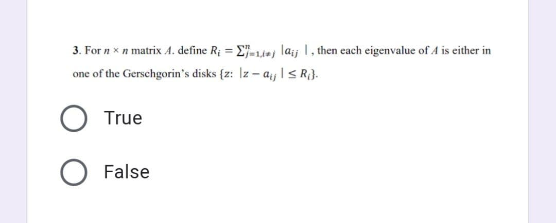 3. For nx n matrix A. define R₁ =
one of the Gerschgorin's disks {z:
True
False
"=1,i+j lajj 1, then each eigenvalue of A is either in
aij | ≤ Ri}.
z-