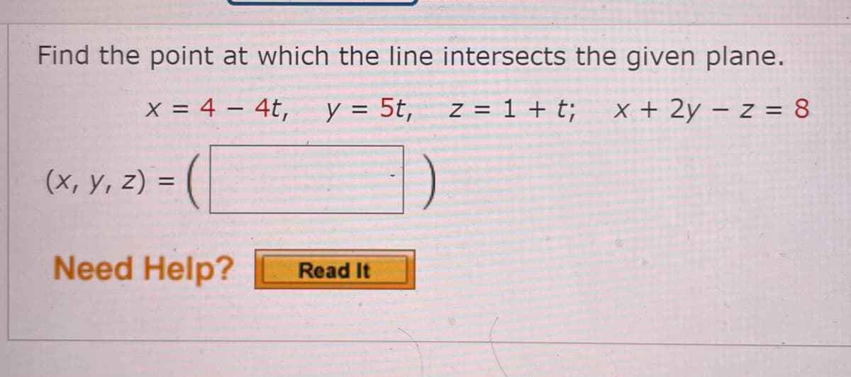 Find the point at which the line intersects the given plane.
x = 4 – 4t,
y = 5t,
z = 1 + t;
x + 2y – z = 8
(х, у, 2) %3D
Need Help?
Read It
