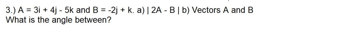 3.) A = 3i + 4j - 5k and B = -2j + k. a) | 2A - B| b) Vectors A and B
What is the angle between?

