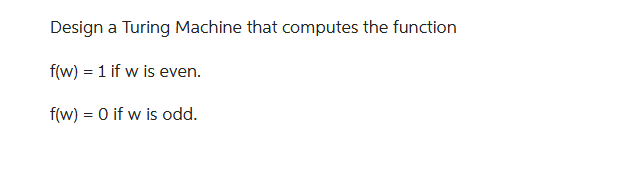 Design a Turing Machine that computes the function
f(w) = 1 if w is even.
f(w) = 0 if w is odd.