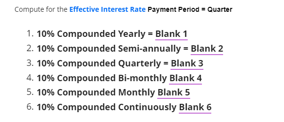 Compute for the Effective Interest Rate Payment Period = Quarter
1. 10% Compounded Yearly = Blank 1
2. 10% Compounded Semi-annually = Blank 2
3. 10% Compounded Quarterly = Blank 3
4. 10% Compounded Bi-monthly Blank 4
5. 10% Compounded Monthly Blank 5
6. 10% Compounded Continuously Blank 6
