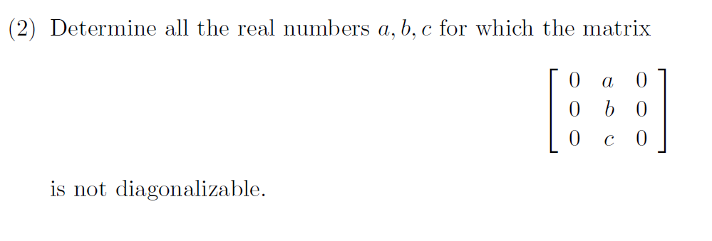 (2) Determine all the real numbers a, b, c for which the matrix
a
0 b 0
C
is not diagonalizable.
