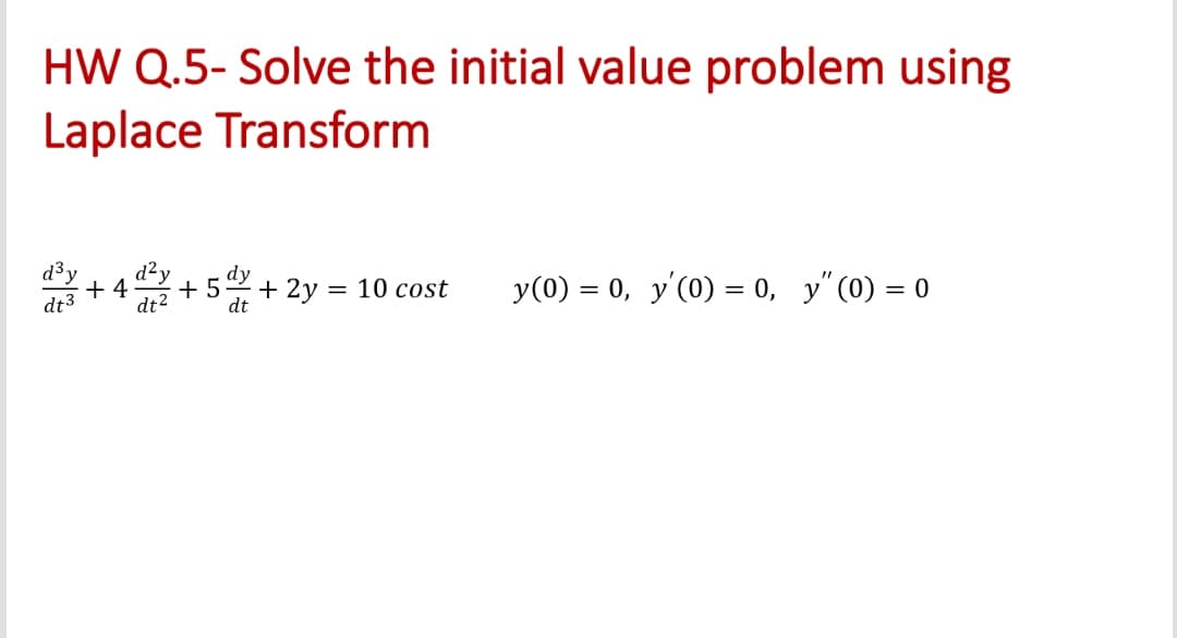 HW Q.5- Solve the initial value problem using
Laplace Transform
d³y
dt3 +4
dt2
+ 2y = 10 cost
dt
y(0) = 0, y'(0) = 0, y"(0) = 0
