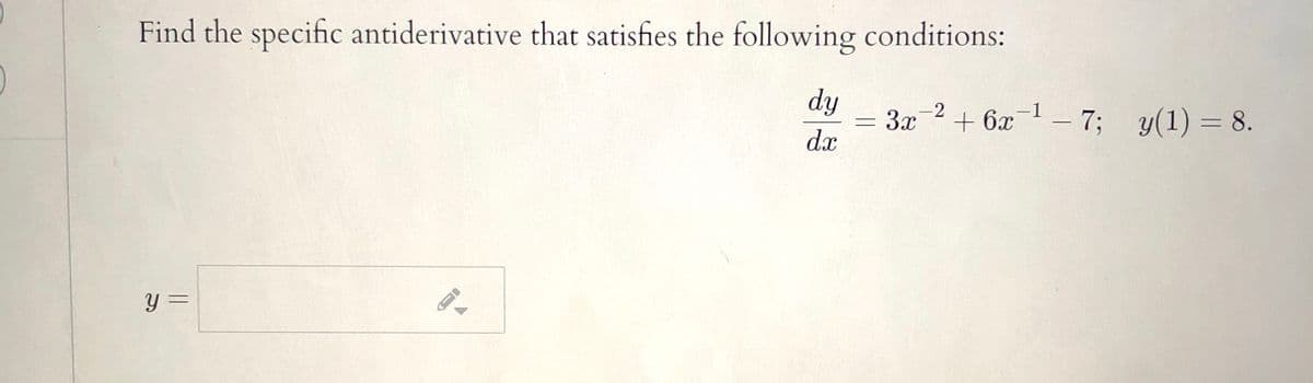 Find the specific antiderivative that satisfies the following conditions:
dy
-2
3x
+ 6x¯1 – 7; y(1) = 8.
dx
y =
