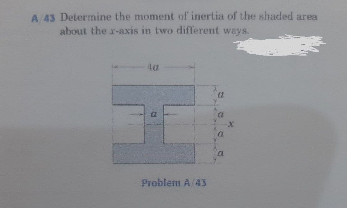 A/43 Determine the moment of inertia of the shaded area
about the x-axis in two different ways.
4a
a
0
Problem A/43