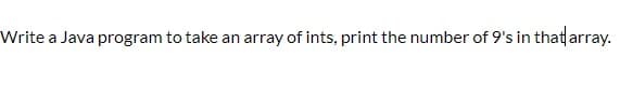 Write a Java program to take an array of ints, print the number of 9's in that array.
