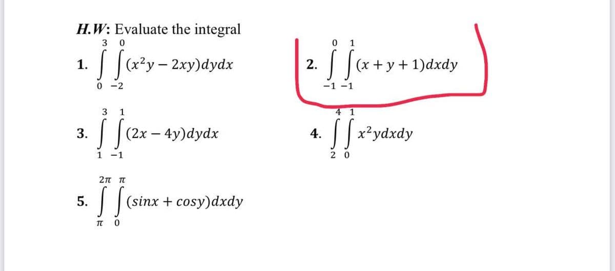 H.W: Evaluate the integral
3 0
¡jory-
√ [(x²y - 2xy)dydx
0-2
1.
3.
5.
3
1
S (2x - 4y)dydx
1 1
2π π
]] (sine
[[(sinx + cosy)dxdy
П
0
2.
0 1
[So
-1 -1
4 1
•||
4.
20
(x+y+1)dxdy
[x²ydxdy