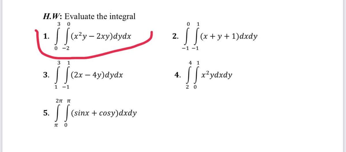 H.W: Evaluate the integral
3 0
jjuy
[ f(x²y - 2xy) dydx
0-2
1.
3.
5.
3 1
[ [(2x - 4y)dydx
1 1
2π π
II (sine
[[(sinx + cosy)dxdy
TT
0
4.
0 1
[S (x+y+1)dxdy
-1 -1
41
[x²ydxdy
20