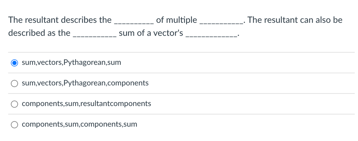 The resultant describes the
described as the
sum of a vector's
O sum,vectors, Pythagorean,sum
sum,vectors, Pythagorean,components
components,sum,resultantcomponents
of multiple
components,sum,components, sum
The resultant can also be