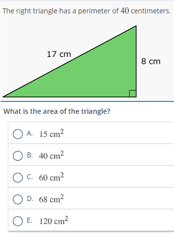 The right triangle has a perimeter of 40 centimeters.
17 cm
8 cm
What is the area of the triangle?
O A. 15 cm²
О В. 40 сm?
O c. 60 cm²
D. 68 cm?
O E. 120 cm2
