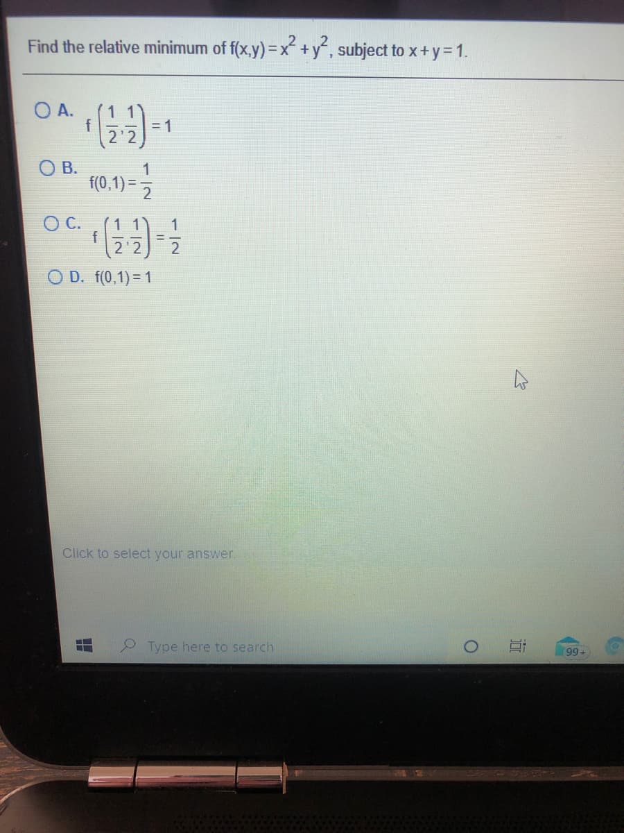 Find the relative minimum of f(x,y)=x+y, subject to x+y = 1.
O A.
f
= 1
O B.
1
f(0,1) = 2
C.
1 1
1
f
D. f(0,1)= 1
Click to select your answer.
Type here to search
99+
