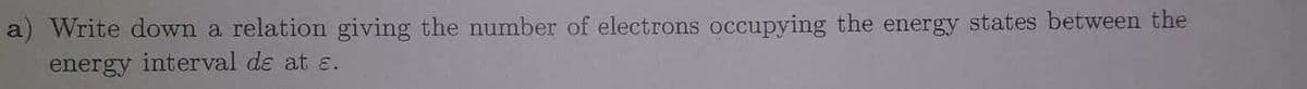 a) Write down a relation giving the number of electrons occupying the energy states between the
energy interval dɛ at ɛ.
