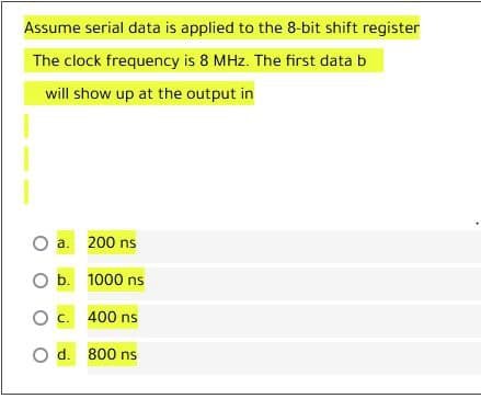 Assume serial data is applied to the 8-bit shift register
The clock frequency is 8 MHz. The first data b
will show up at the output in
O a. 200 ns
O b. 1000 ns
O c. 400 ns
O d. 800 ns
