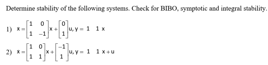 Determine stability of the following systems. Check for BIBO, symptotic and integral stability.
1
1) x=
u, y = 1 1 x
X +
1 -1
1
1 07
X +
1 1
[1
2) x =
и, у 3D 1 1 х+u
1
