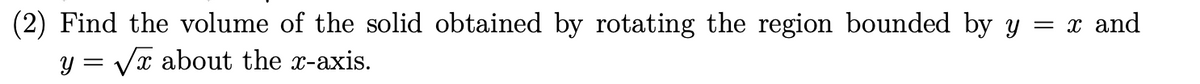 (2) Find the volume of the solid obtained by rotating the region bounded by y = x and
y = √x about the x-axis.