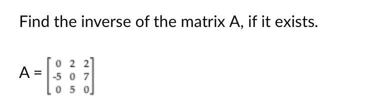 Find the inverse of the matrix A, if it exists.
A =
02 2
-507
05 0