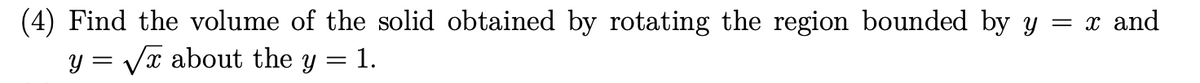 (4) Find the volume of the solid obtained by rotating the region bounded by y = x and
: 1.
y = √√√x about the y