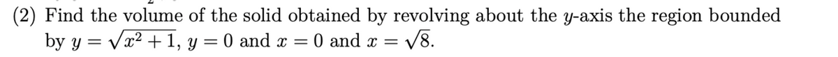 (2) Find the volume of the solid obtained by revolving about the y-axis the region bounded
by y = √x² + 1, y = 0 and x =
√8.
0 and x =