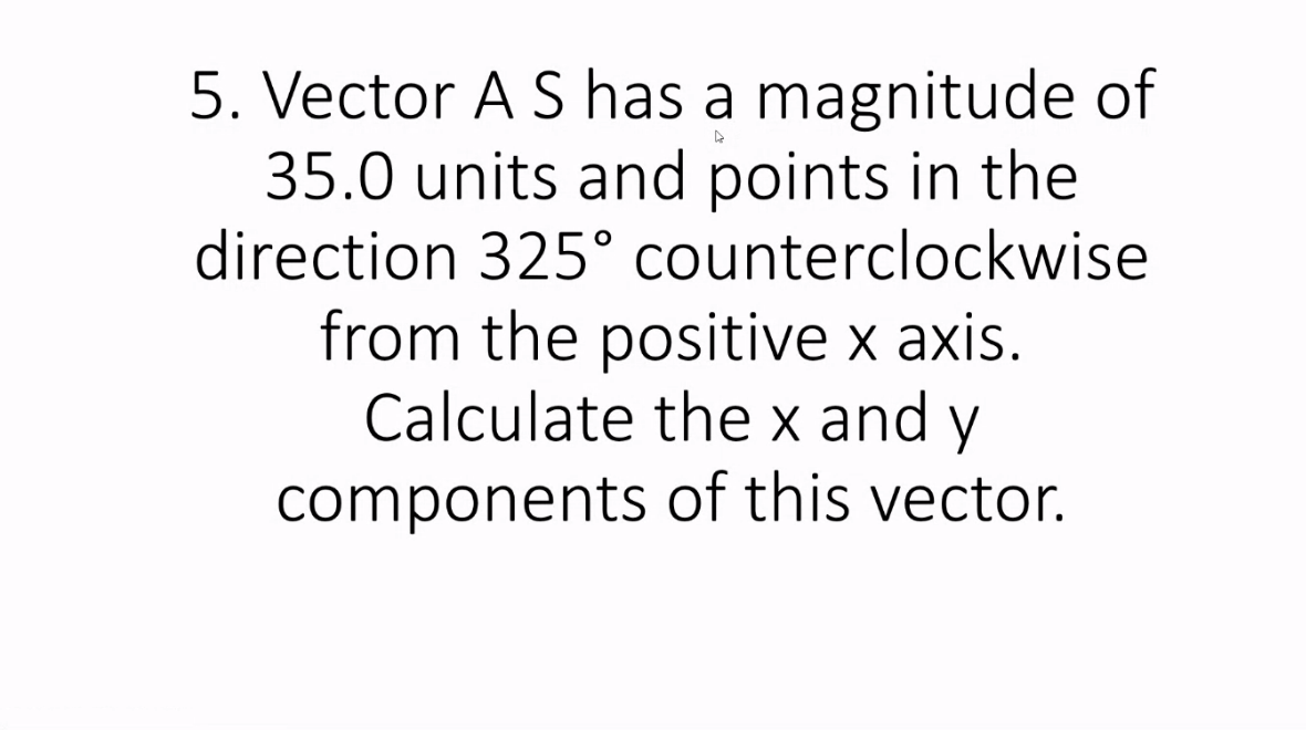 5. Vector A S has a magnitude of
35.0 units and points in the
direction 325° counterclockwise
from the positive x axis.
Calculate the x and y
components of this vector.
