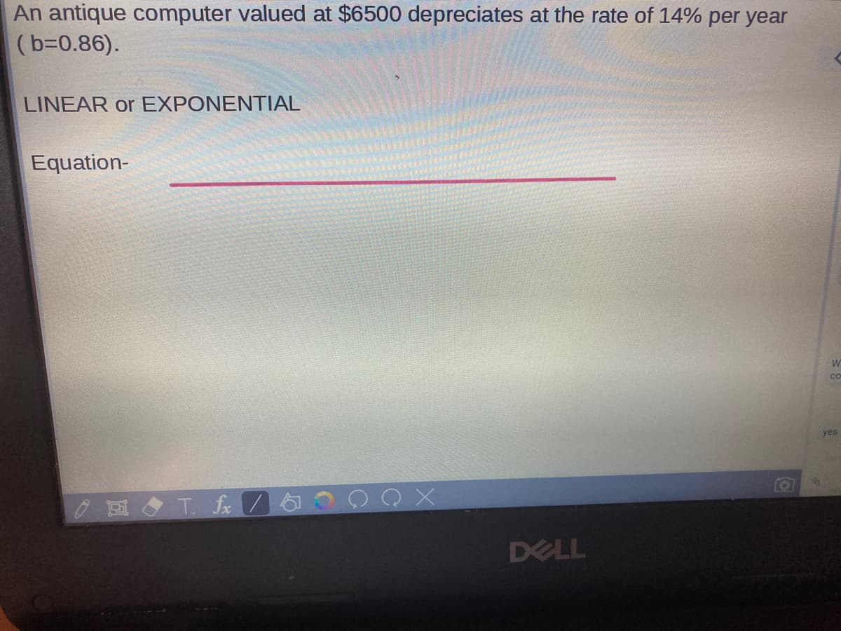 An antique computer valued at $6500 depreciates at the rate of 14% per year
(b=0.86).
LINEAR or EXPONENTIAL
Equation-
co
yes
0回◆Te V
DELL
