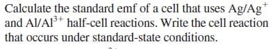 Calculate the standard emf of a cell that uses Ag/Ag
and Al/Al+ half-cell reactions. Write the cell reaction
that occurs under standard-state conditions.
