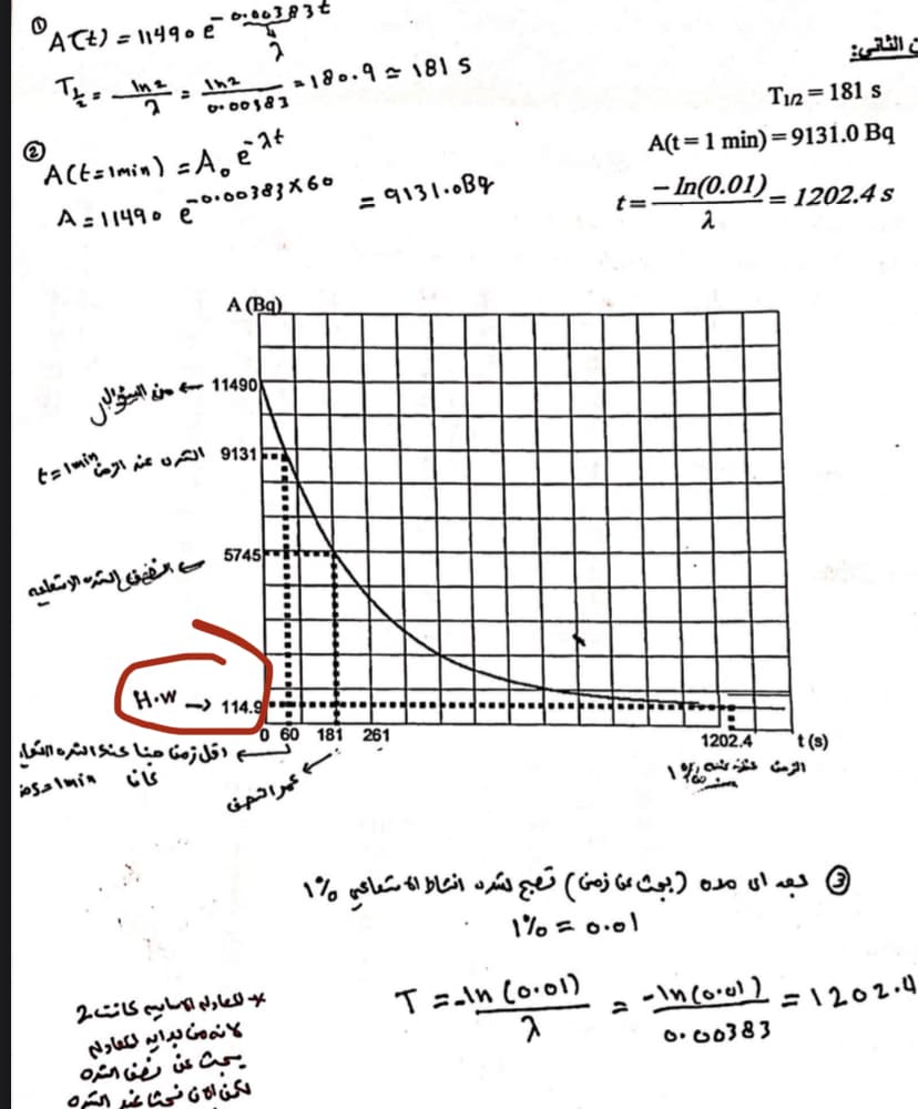 3مههه
ه ۱9۹ = )AC
دشو پرا
s ۱81 = ۱8۰.۹ء
الثاني
۵1و 0 ه •
.2٤
Ti2 = 181 s
ACt=1min) =A, e*
A(t=1 min)=9131.0 Bq
° 6 d}X{۰۰۰م A 1u۹۰
و8ه۹13۰ =
- In(0.01) – 1202.4 s
t=
A (Bq).
f- 11490)
حن مولان
t= lmin
9131العرن عن ارض
5745
فينواده اسعليه
۰۷ - 1 14.e = ..
لم اقل زمن مناعناشره اتوا
261 181 60 و
..۰  
۱i درم
فان
1202.4
't (s)
الرت شم۱
عرانمن
لبه ان مده بث ن زمن( تبع لشدره انشا له شان %۱
ا0.ه = %۱
¥سعارل ایم كانت2
انه من بایه لکعادلم
بحث عن رین متره
يکن ا نيثا غر شره
(1ه o۰ \:۲
۱2٥٥٠۵ = )ن۰(۱
83ن ٥0
