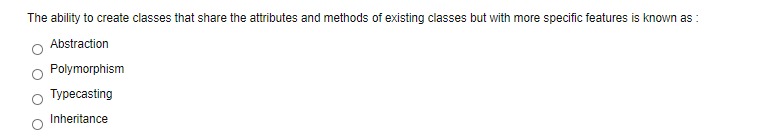 The ability to create classes that share the attributes and methods of existing classes but with more specific features is known as :
Abstraction
Polymorphism
Typecasting
Inheritance
