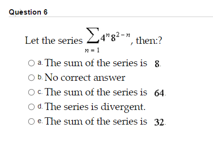 Question 6
Let the series 24"82-" then:?
n = 1
a. The sum of the series is 8.
O b. No correct answer
Oc. The sum of the series is 64.
O d. The series is divergent.
O e. The sum of the series is 32.
