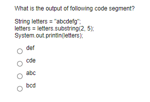 What is the output of following code segment?
String letters = "abcdefg";
letters = letters.substring(2, 5);
System.out.printin(letters);
def
cde
abc
bcd
