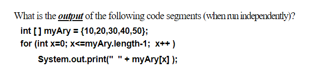 What is the output of the following code segments (when run independently)?
int [] myAry = {10,20,30,40,50};
for (int x=0; x<=myAry.length-1; x++ )
System.out.print(" "+ myAry[X] );
