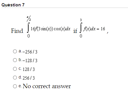 Quèstion 7
3
Find
16(3 sin(x)) cos(x)dx if Ax)dx = 16
а.-256/3
O b.-128/3
C. 128/3
O d. 256/3
e. No correct answer
